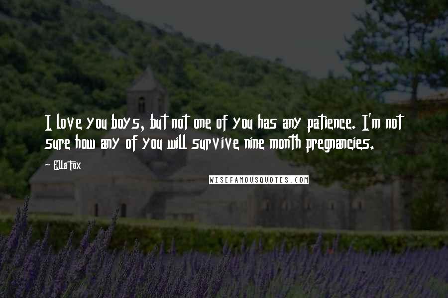 Ella Fox Quotes: I love you boys, but not one of you has any patience. I'm not sure how any of you will survive nine month pregnancies.