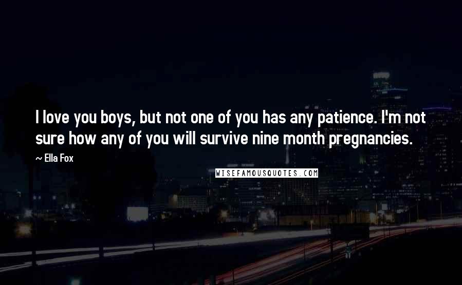 Ella Fox Quotes: I love you boys, but not one of you has any patience. I'm not sure how any of you will survive nine month pregnancies.