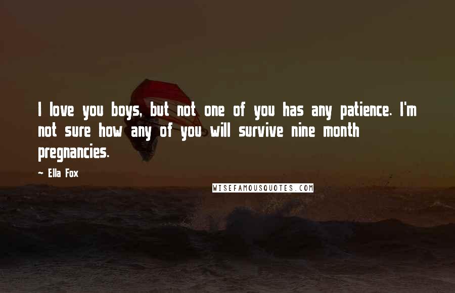 Ella Fox Quotes: I love you boys, but not one of you has any patience. I'm not sure how any of you will survive nine month pregnancies.