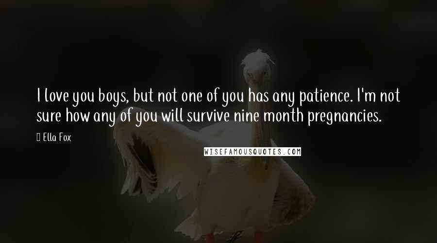 Ella Fox Quotes: I love you boys, but not one of you has any patience. I'm not sure how any of you will survive nine month pregnancies.