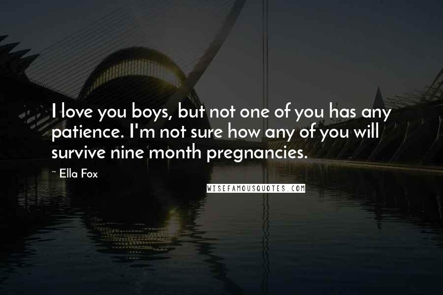 Ella Fox Quotes: I love you boys, but not one of you has any patience. I'm not sure how any of you will survive nine month pregnancies.