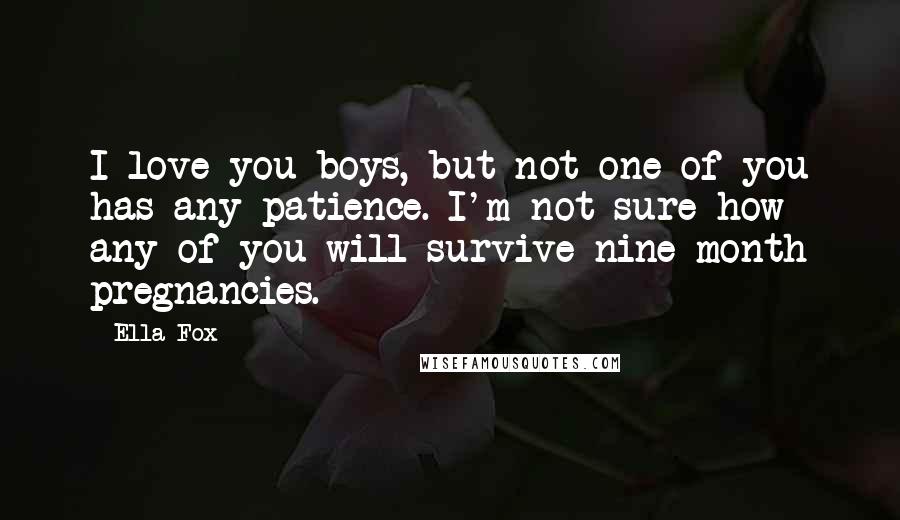 Ella Fox Quotes: I love you boys, but not one of you has any patience. I'm not sure how any of you will survive nine month pregnancies.