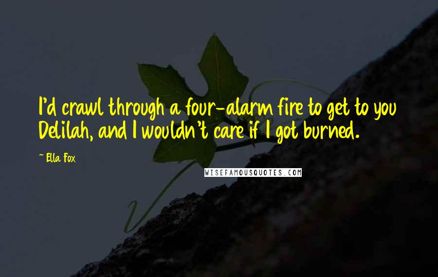 Ella Fox Quotes: I'd crawl through a four-alarm fire to get to you Delilah, and I wouldn't care if I got burned.