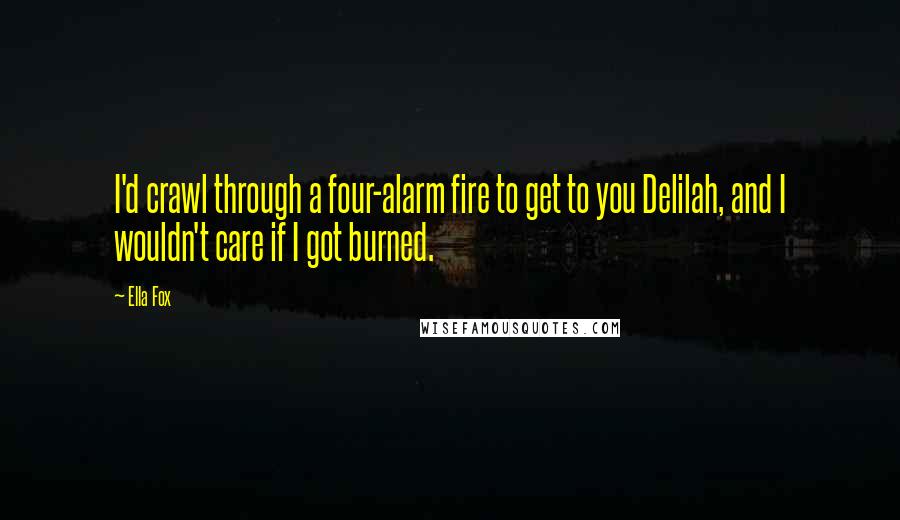 Ella Fox Quotes: I'd crawl through a four-alarm fire to get to you Delilah, and I wouldn't care if I got burned.
