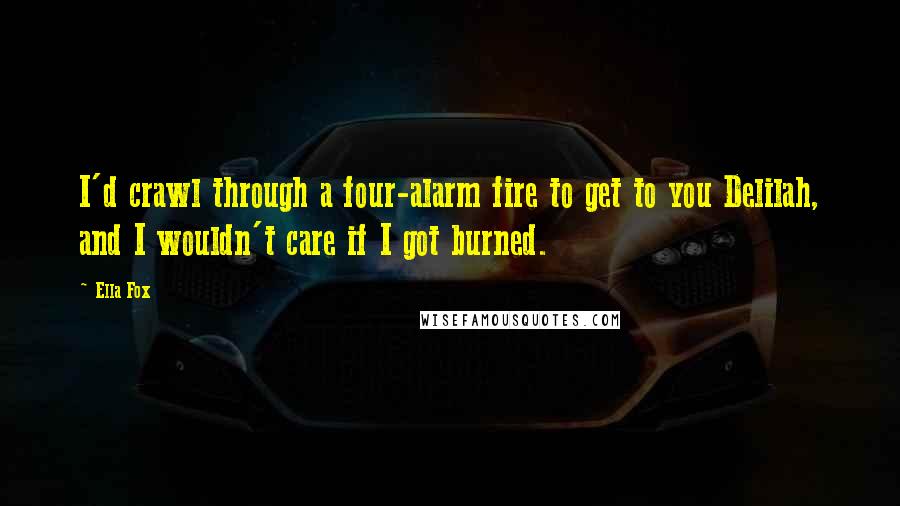 Ella Fox Quotes: I'd crawl through a four-alarm fire to get to you Delilah, and I wouldn't care if I got burned.