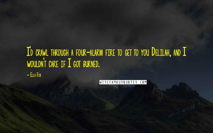 Ella Fox Quotes: I'd crawl through a four-alarm fire to get to you Delilah, and I wouldn't care if I got burned.