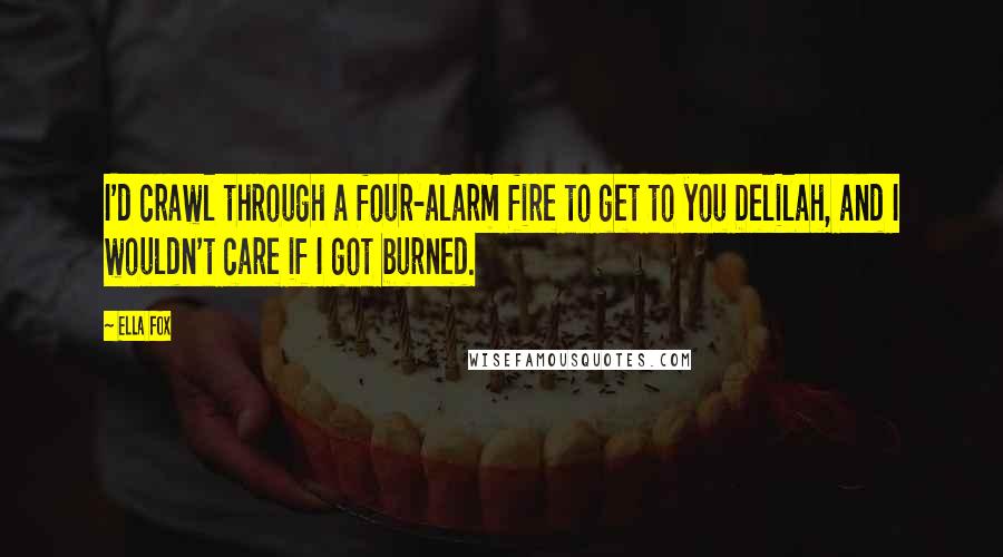 Ella Fox Quotes: I'd crawl through a four-alarm fire to get to you Delilah, and I wouldn't care if I got burned.