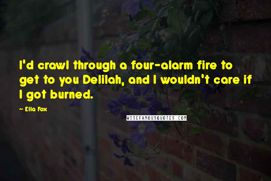 Ella Fox Quotes: I'd crawl through a four-alarm fire to get to you Delilah, and I wouldn't care if I got burned.