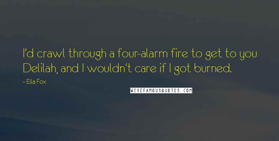 Ella Fox Quotes: I'd crawl through a four-alarm fire to get to you Delilah, and I wouldn't care if I got burned.