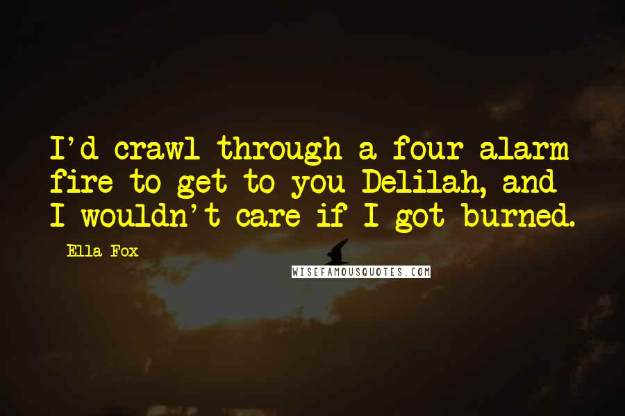 Ella Fox Quotes: I'd crawl through a four-alarm fire to get to you Delilah, and I wouldn't care if I got burned.