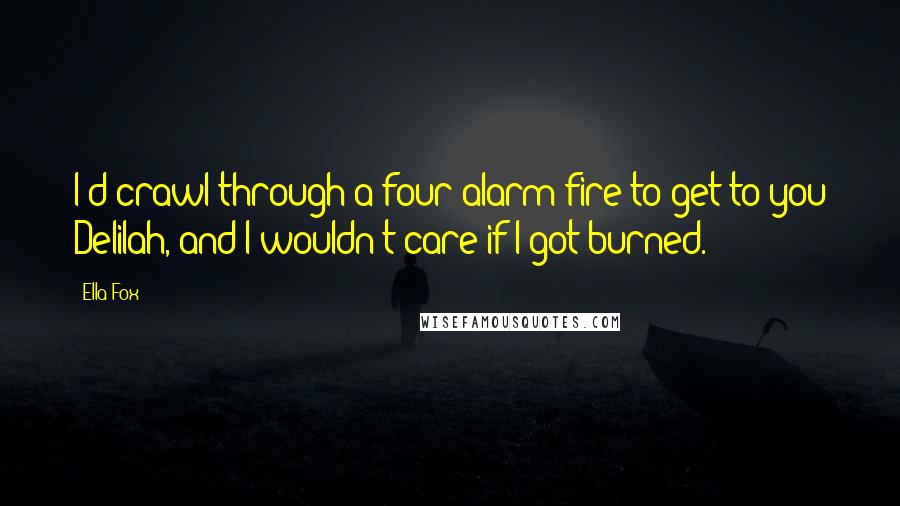 Ella Fox Quotes: I'd crawl through a four-alarm fire to get to you Delilah, and I wouldn't care if I got burned.