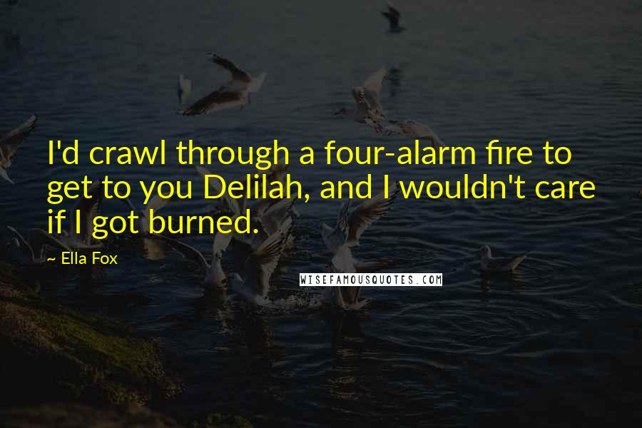 Ella Fox Quotes: I'd crawl through a four-alarm fire to get to you Delilah, and I wouldn't care if I got burned.