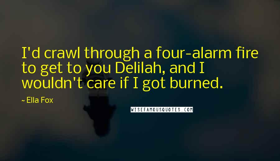 Ella Fox Quotes: I'd crawl through a four-alarm fire to get to you Delilah, and I wouldn't care if I got burned.