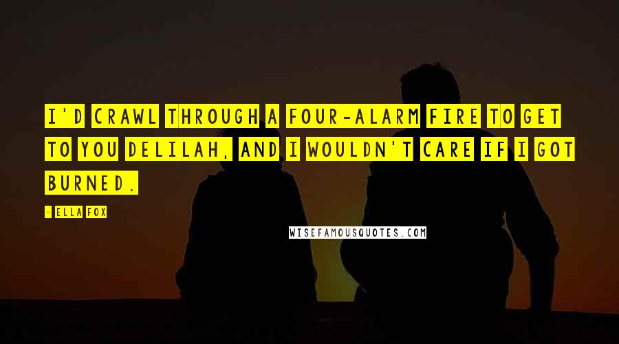 Ella Fox Quotes: I'd crawl through a four-alarm fire to get to you Delilah, and I wouldn't care if I got burned.