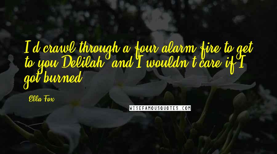 Ella Fox Quotes: I'd crawl through a four-alarm fire to get to you Delilah, and I wouldn't care if I got burned.