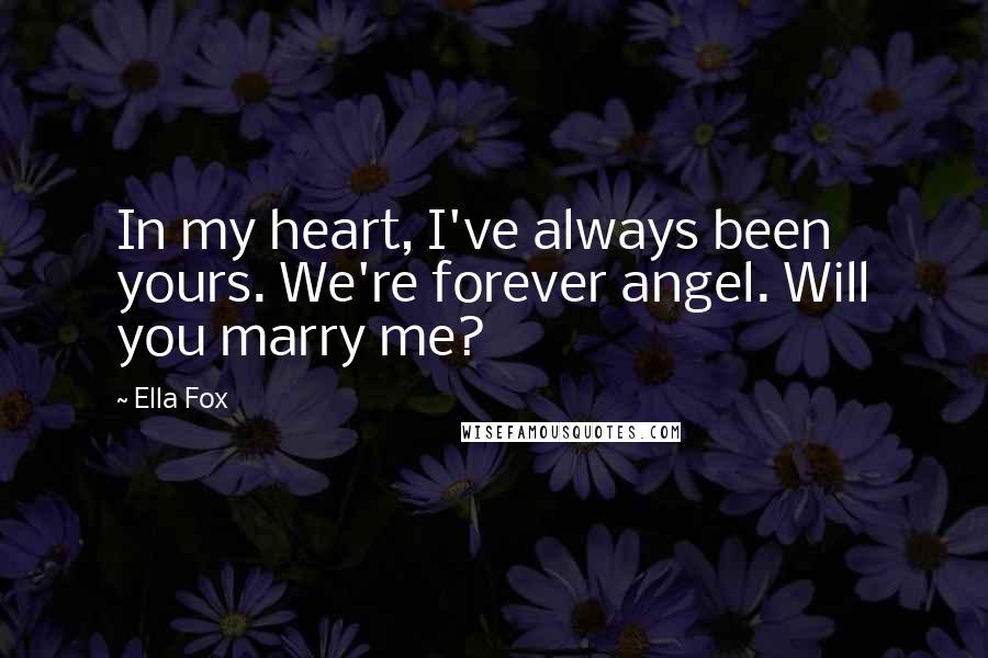 Ella Fox Quotes: In my heart, I've always been yours. We're forever angel. Will you marry me?