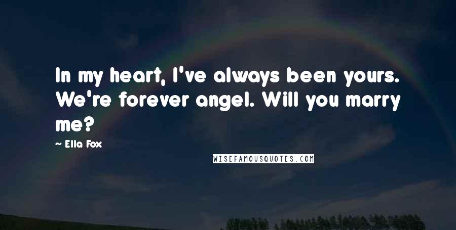 Ella Fox Quotes: In my heart, I've always been yours. We're forever angel. Will you marry me?