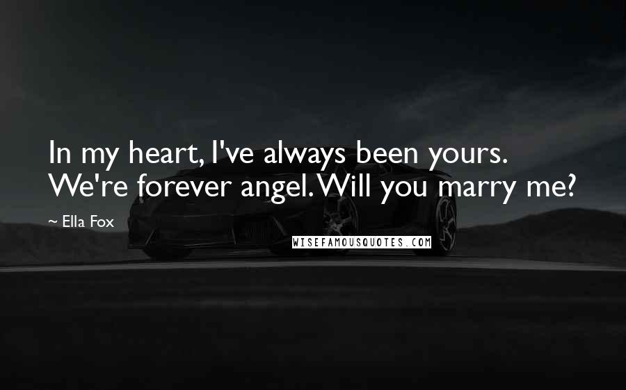 Ella Fox Quotes: In my heart, I've always been yours. We're forever angel. Will you marry me?