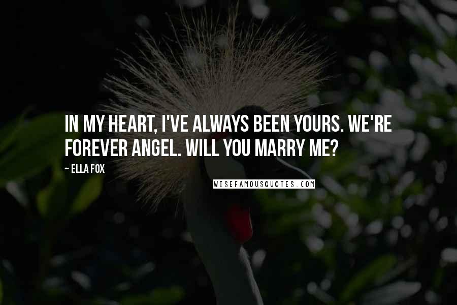 Ella Fox Quotes: In my heart, I've always been yours. We're forever angel. Will you marry me?