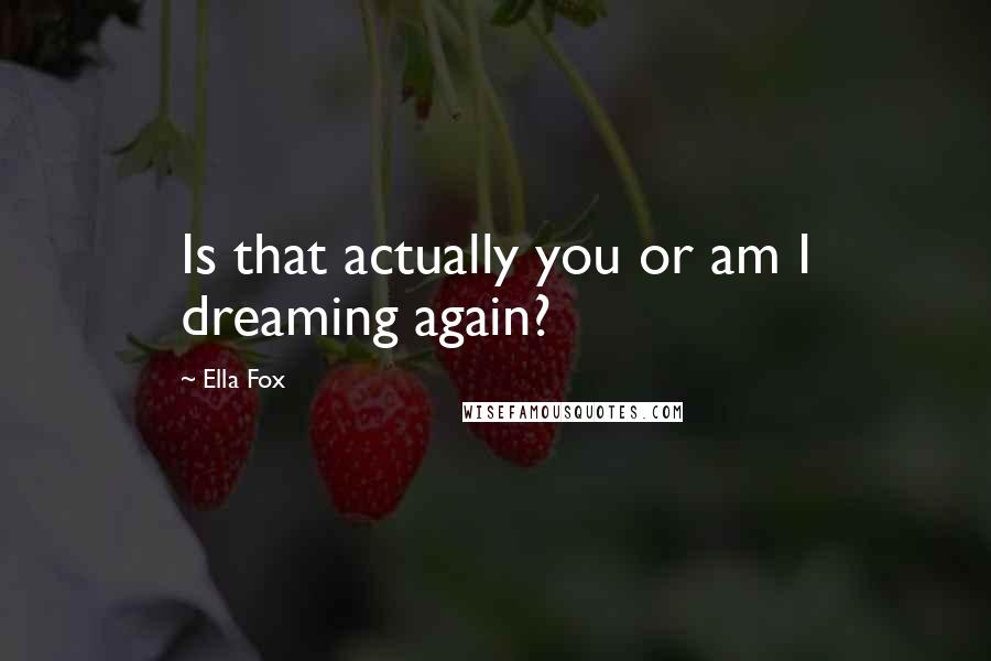 Ella Fox Quotes: Is that actually you or am I dreaming again?