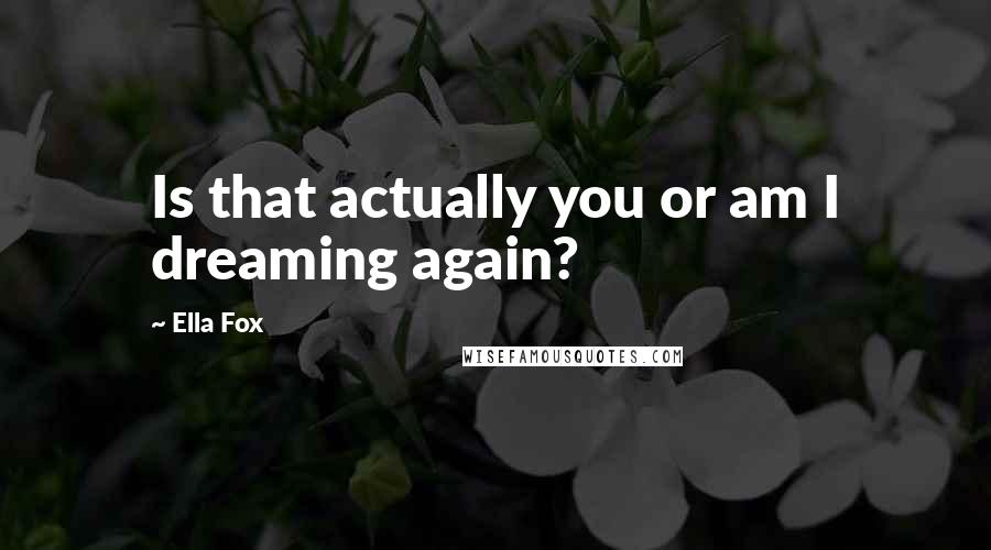 Ella Fox Quotes: Is that actually you or am I dreaming again?