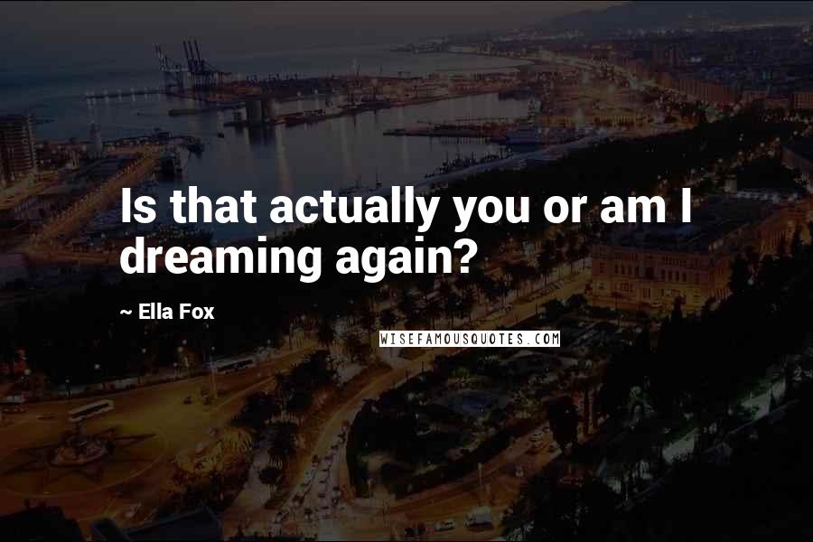 Ella Fox Quotes: Is that actually you or am I dreaming again?