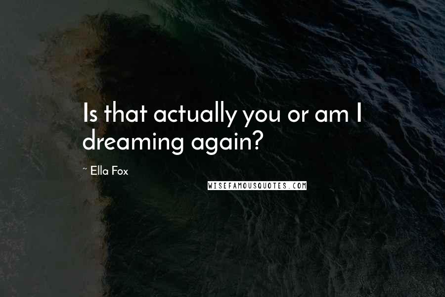 Ella Fox Quotes: Is that actually you or am I dreaming again?