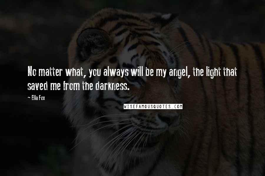 Ella Fox Quotes: No matter what, you always will be my angel, the light that saved me from the darkness.