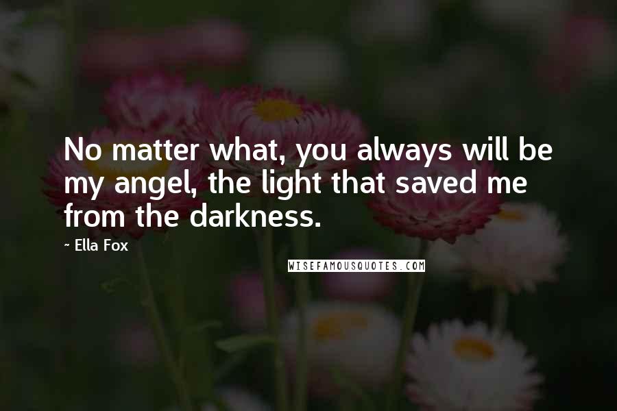Ella Fox Quotes: No matter what, you always will be my angel, the light that saved me from the darkness.