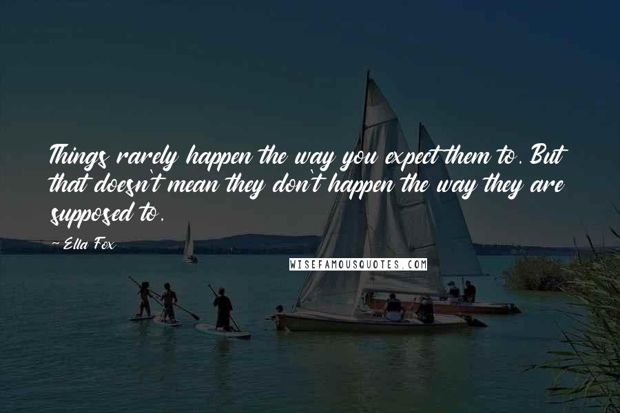 Ella Fox Quotes: Things rarely happen the way you expect them to. But that doesn't mean they don't happen the way they are supposed to.