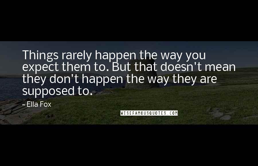 Ella Fox Quotes: Things rarely happen the way you expect them to. But that doesn't mean they don't happen the way they are supposed to.