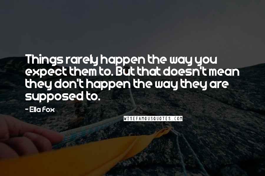 Ella Fox Quotes: Things rarely happen the way you expect them to. But that doesn't mean they don't happen the way they are supposed to.