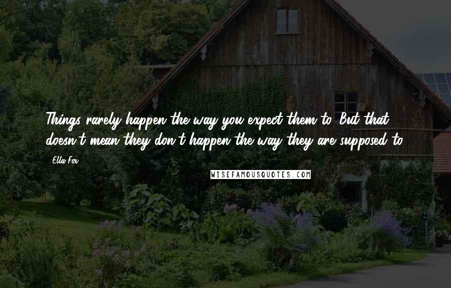 Ella Fox Quotes: Things rarely happen the way you expect them to. But that doesn't mean they don't happen the way they are supposed to.