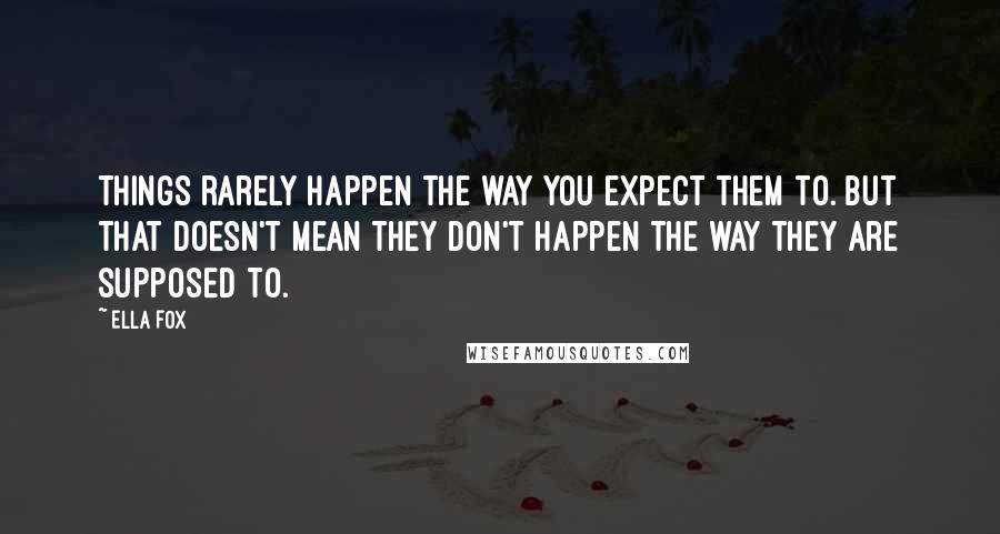 Ella Fox Quotes: Things rarely happen the way you expect them to. But that doesn't mean they don't happen the way they are supposed to.