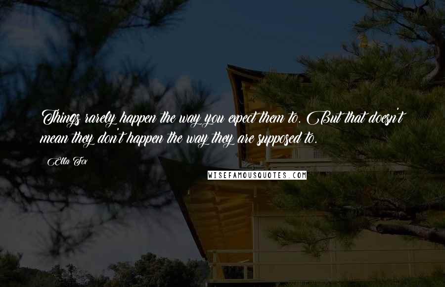 Ella Fox Quotes: Things rarely happen the way you expect them to. But that doesn't mean they don't happen the way they are supposed to.
