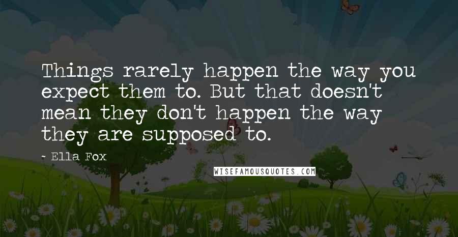 Ella Fox Quotes: Things rarely happen the way you expect them to. But that doesn't mean they don't happen the way they are supposed to.