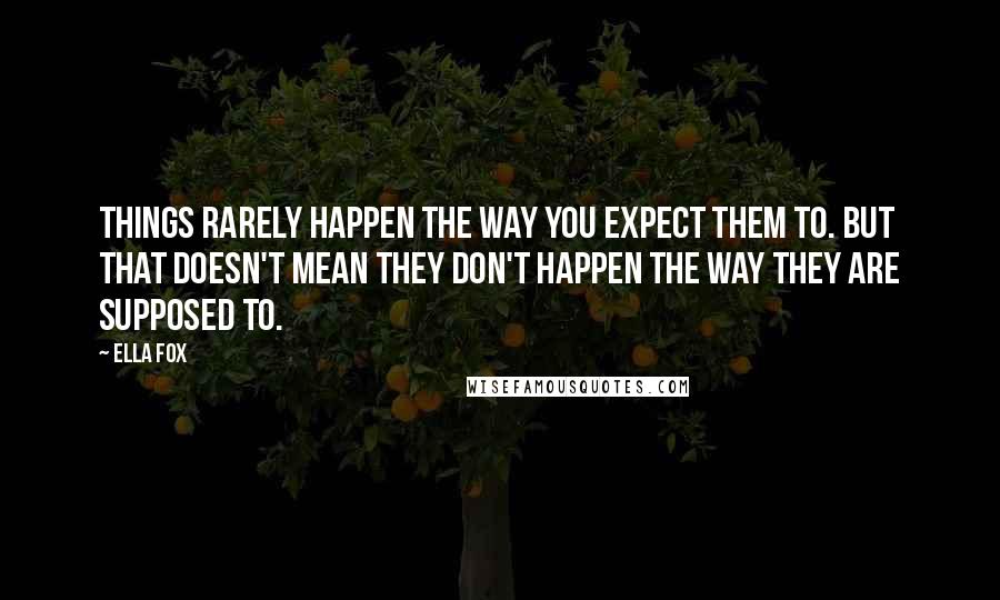 Ella Fox Quotes: Things rarely happen the way you expect them to. But that doesn't mean they don't happen the way they are supposed to.
