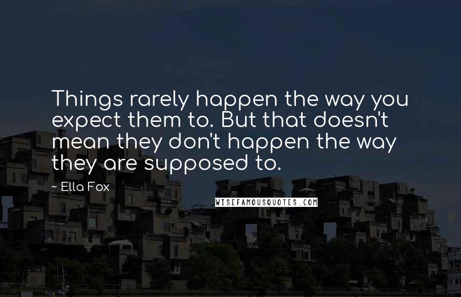 Ella Fox Quotes: Things rarely happen the way you expect them to. But that doesn't mean they don't happen the way they are supposed to.