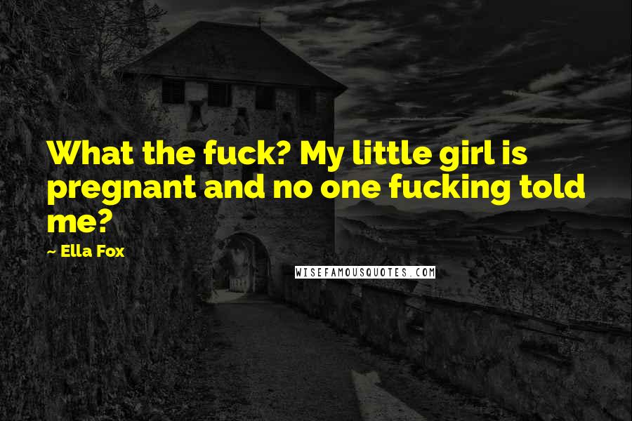 Ella Fox Quotes: What the fuck? My little girl is pregnant and no one fucking told me?