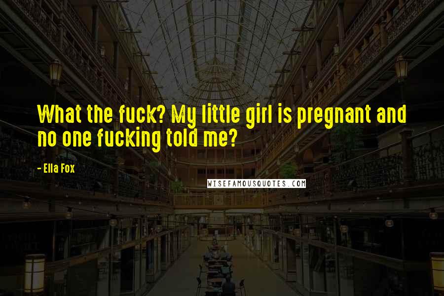 Ella Fox Quotes: What the fuck? My little girl is pregnant and no one fucking told me?