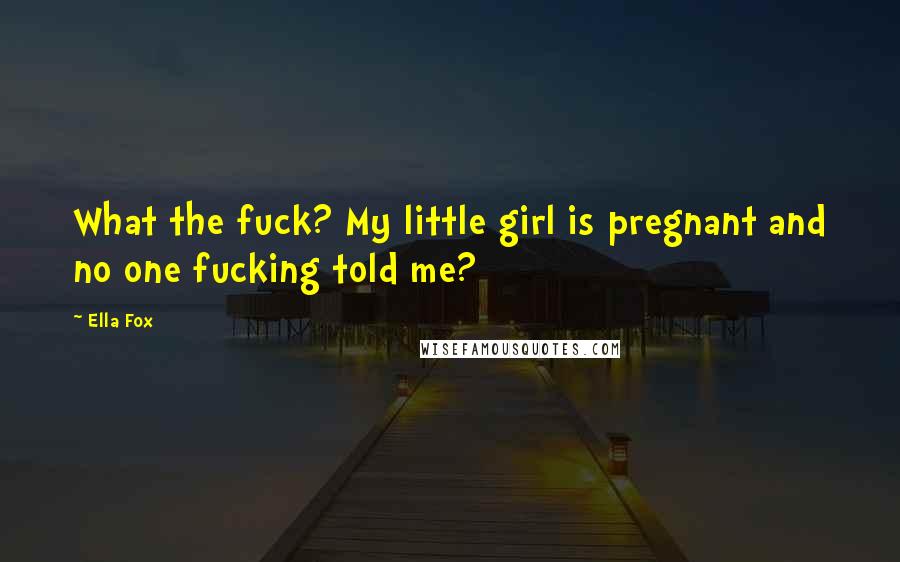Ella Fox Quotes: What the fuck? My little girl is pregnant and no one fucking told me?