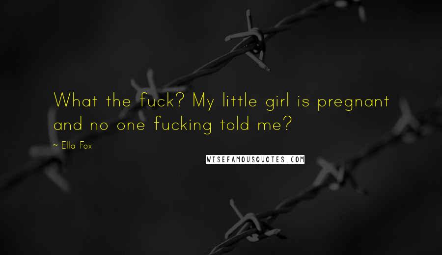 Ella Fox Quotes: What the fuck? My little girl is pregnant and no one fucking told me?