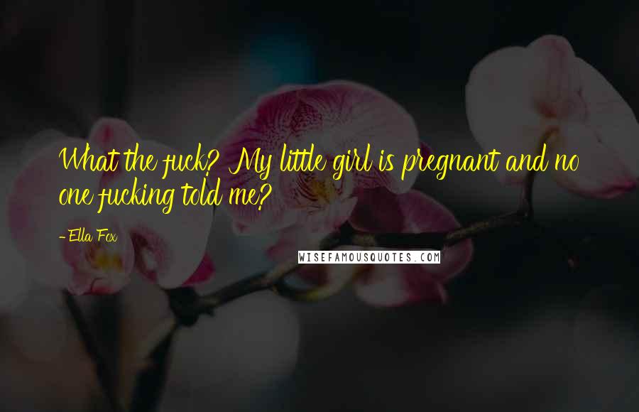 Ella Fox Quotes: What the fuck? My little girl is pregnant and no one fucking told me?