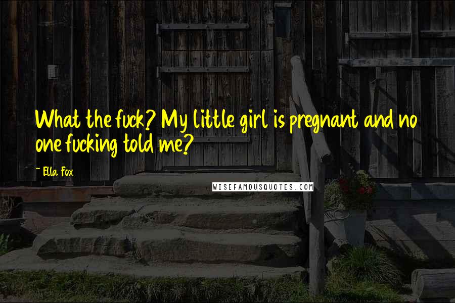 Ella Fox Quotes: What the fuck? My little girl is pregnant and no one fucking told me?