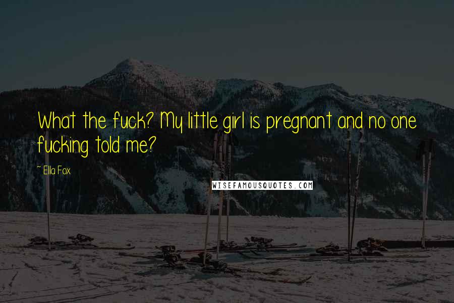 Ella Fox Quotes: What the fuck? My little girl is pregnant and no one fucking told me?