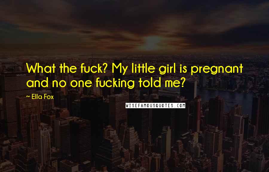 Ella Fox Quotes: What the fuck? My little girl is pregnant and no one fucking told me?