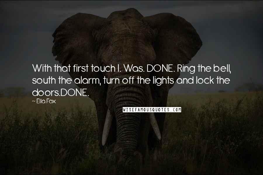 Ella Fox Quotes: With that first touch I. Was. DONE. Ring the bell, south the alarm, turn off the lights and lock the doors.DONE.
