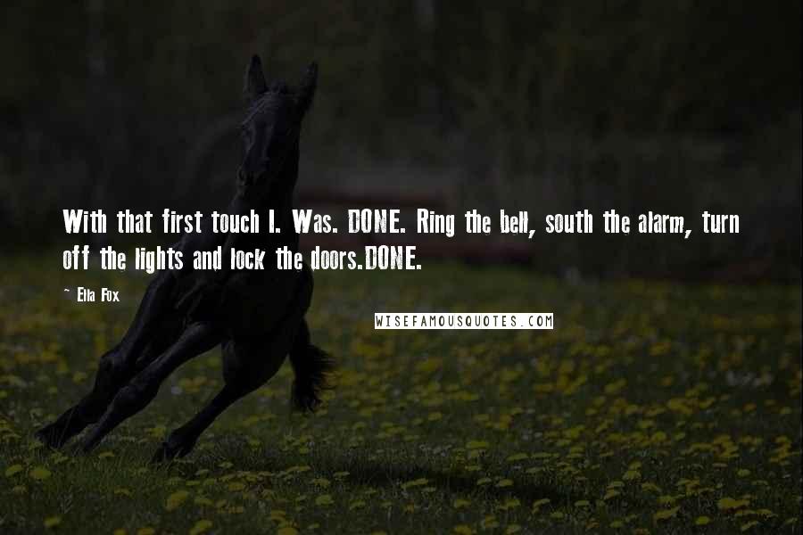 Ella Fox Quotes: With that first touch I. Was. DONE. Ring the bell, south the alarm, turn off the lights and lock the doors.DONE.