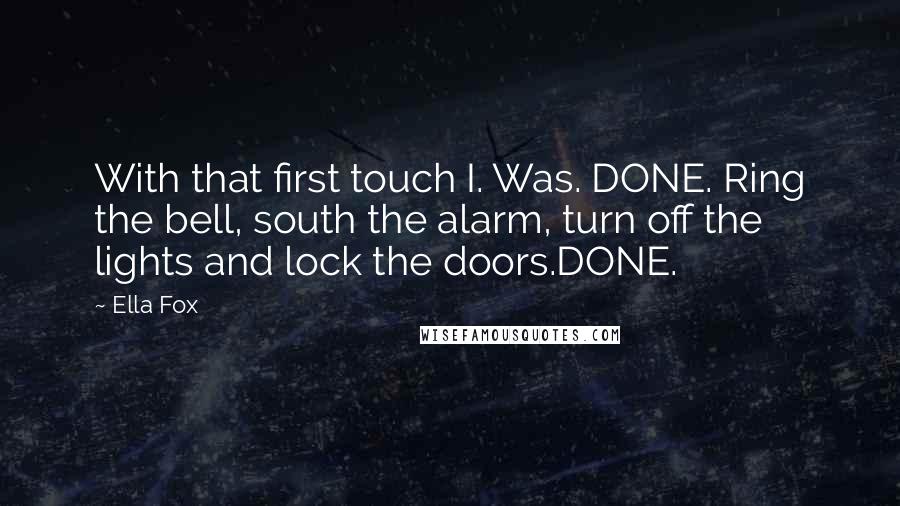 Ella Fox Quotes: With that first touch I. Was. DONE. Ring the bell, south the alarm, turn off the lights and lock the doors.DONE.