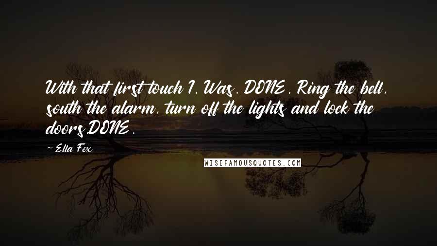 Ella Fox Quotes: With that first touch I. Was. DONE. Ring the bell, south the alarm, turn off the lights and lock the doors.DONE.